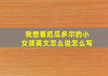 我想看厄瓜多尔的小女孩英文怎么说怎么写