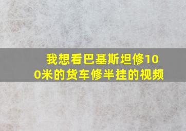 我想看巴基斯坦修100米的货车修半挂的视频