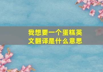 我想要一个蛋糕英文翻译是什么意思