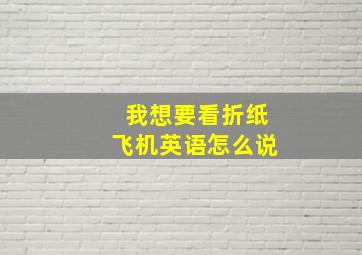 我想要看折纸飞机英语怎么说