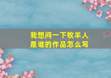 我想问一下牧羊人是谁的作品怎么写