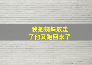 我把蜘蛛放走了他又跑回来了