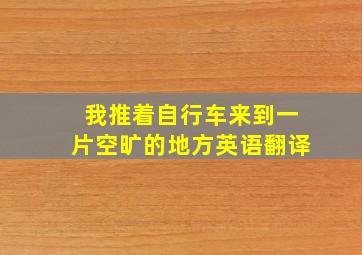 我推着自行车来到一片空旷的地方英语翻译