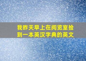 我昨天早上在阅览室捡到一本英汉字典的英文