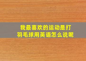 我最喜欢的运动是打羽毛球用英语怎么说呢