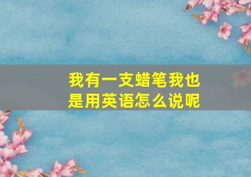 我有一支蜡笔我也是用英语怎么说呢