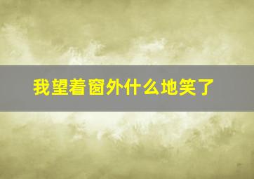 我望着窗外什么地笑了