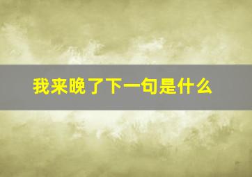 我来晚了下一句是什么