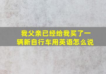 我父亲已经给我买了一辆新自行车用英语怎么说