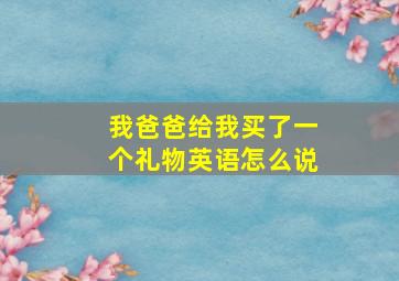 我爸爸给我买了一个礼物英语怎么说