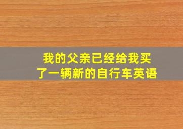 我的父亲已经给我买了一辆新的自行车英语