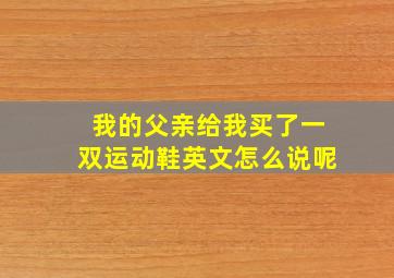 我的父亲给我买了一双运动鞋英文怎么说呢