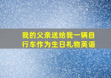 我的父亲送给我一辆自行车作为生日礼物英语