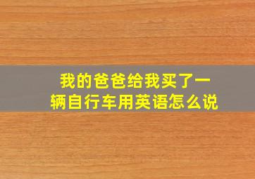 我的爸爸给我买了一辆自行车用英语怎么说