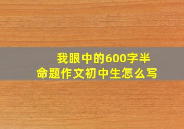 我眼中的600字半命题作文初中生怎么写