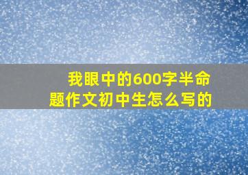 我眼中的600字半命题作文初中生怎么写的