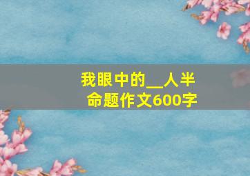 我眼中的__人半命题作文600字