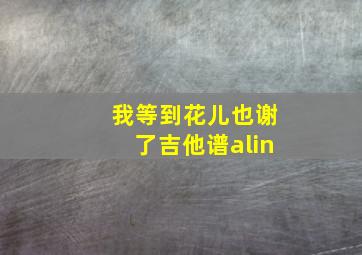 我等到花儿也谢了吉他谱alin