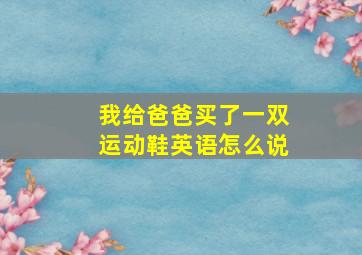 我给爸爸买了一双运动鞋英语怎么说