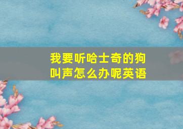 我要听哈士奇的狗叫声怎么办呢英语