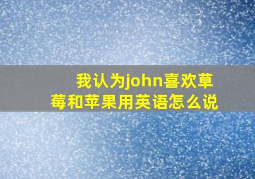 我认为john喜欢草莓和苹果用英语怎么说