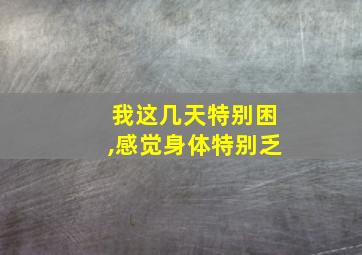 我这几天特别困,感觉身体特别乏