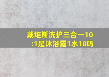 戴维斯洗护三合一10:1是沐浴露1水10吗