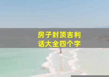 房子封顶吉利话大全四个字