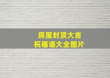 房屋封顶大吉祝福语大全图片