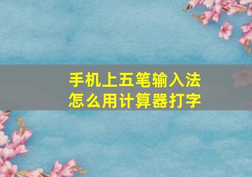 手机上五笔输入法怎么用计算器打字