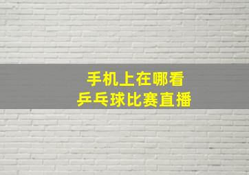 手机上在哪看乒乓球比赛直播