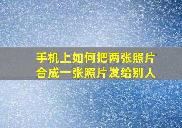 手机上如何把两张照片合成一张照片发给别人