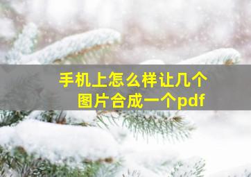 手机上怎么样让几个图片合成一个pdf