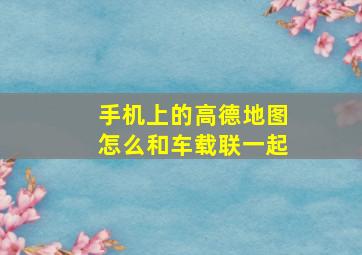 手机上的高德地图怎么和车载联一起