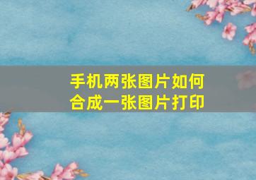 手机两张图片如何合成一张图片打印