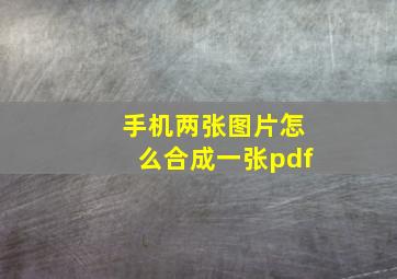 手机两张图片怎么合成一张pdf