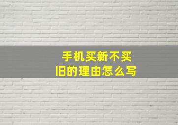 手机买新不买旧的理由怎么写