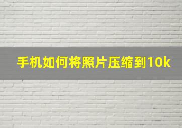 手机如何将照片压缩到10k