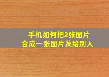 手机如何把2张图片合成一张图片发给别人