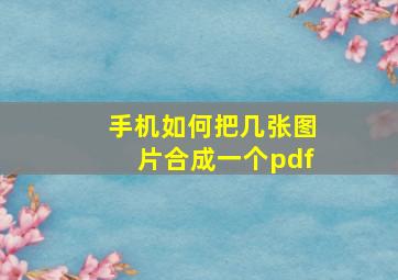 手机如何把几张图片合成一个pdf