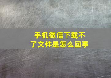 手机微信下载不了文件是怎么回事