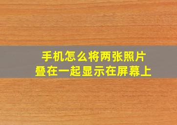 手机怎么将两张照片叠在一起显示在屏幕上