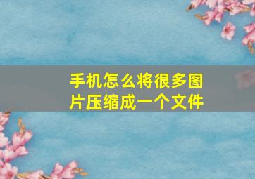 手机怎么将很多图片压缩成一个文件