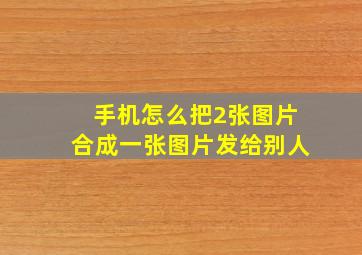 手机怎么把2张图片合成一张图片发给别人