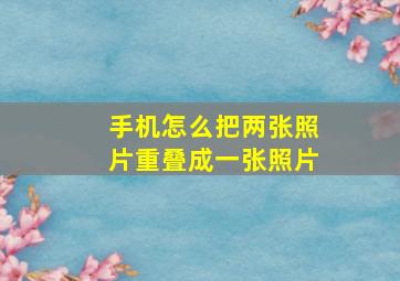 手机怎么把两张照片重叠成一张照片