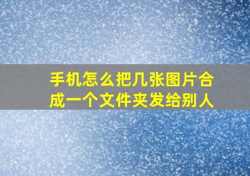 手机怎么把几张图片合成一个文件夹发给别人