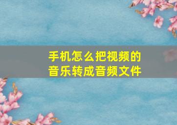 手机怎么把视频的音乐转成音频文件