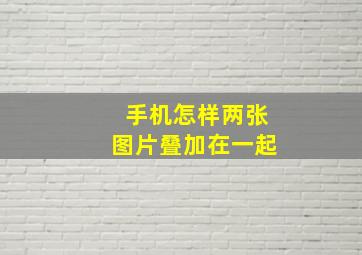 手机怎样两张图片叠加在一起