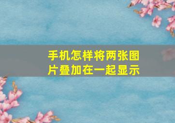 手机怎样将两张图片叠加在一起显示