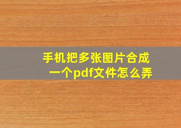 手机把多张图片合成一个pdf文件怎么弄